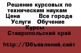 Решение курсовых по техническим наукам › Цена ­ 100 - Все города Услуги » Обучение. Курсы   . Ставропольский край